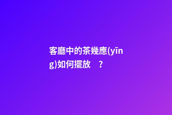客廳中的茶幾應(yīng)如何擺放？